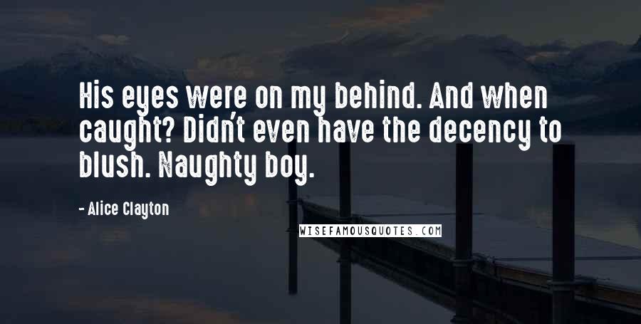 Alice Clayton Quotes: His eyes were on my behind. And when caught? Didn't even have the decency to blush. Naughty boy.