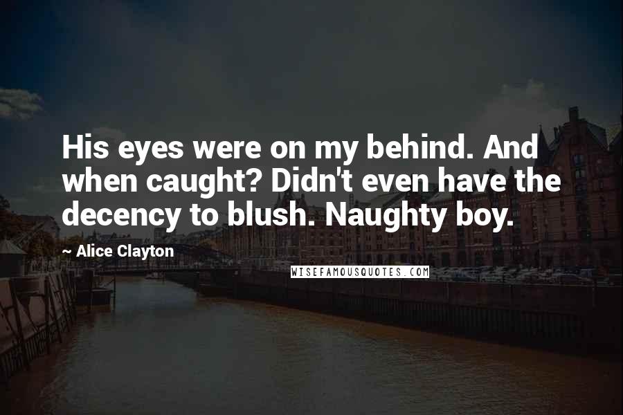 Alice Clayton Quotes: His eyes were on my behind. And when caught? Didn't even have the decency to blush. Naughty boy.