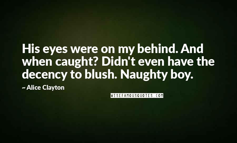 Alice Clayton Quotes: His eyes were on my behind. And when caught? Didn't even have the decency to blush. Naughty boy.