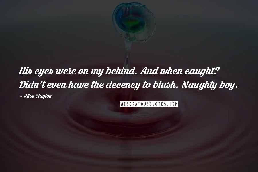 Alice Clayton Quotes: His eyes were on my behind. And when caught? Didn't even have the decency to blush. Naughty boy.