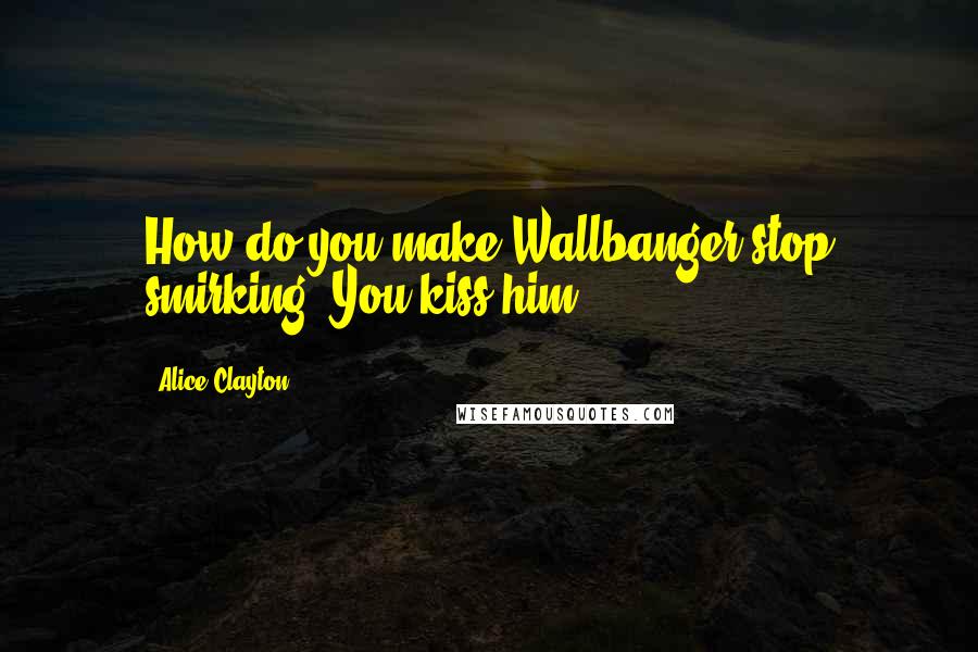 Alice Clayton Quotes: How do you make Wallbanger stop smirking? You kiss him.