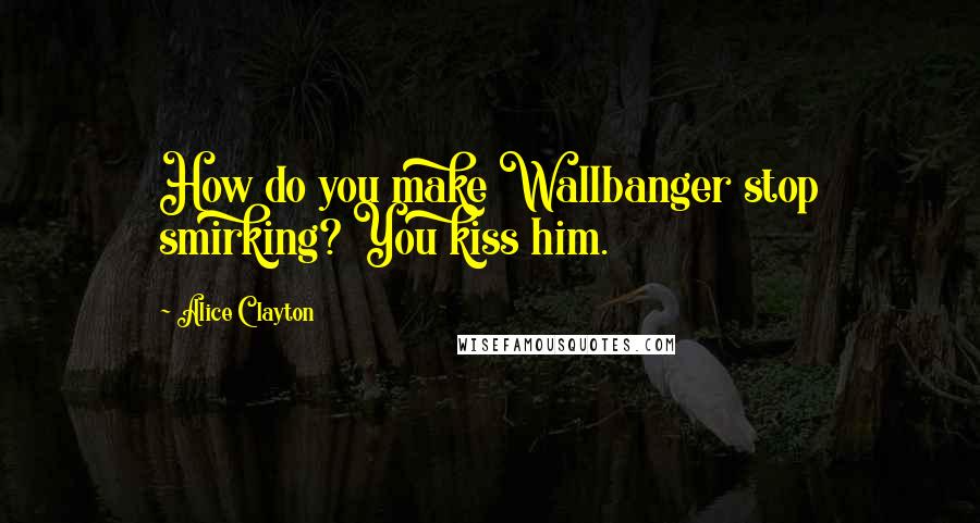 Alice Clayton Quotes: How do you make Wallbanger stop smirking? You kiss him.