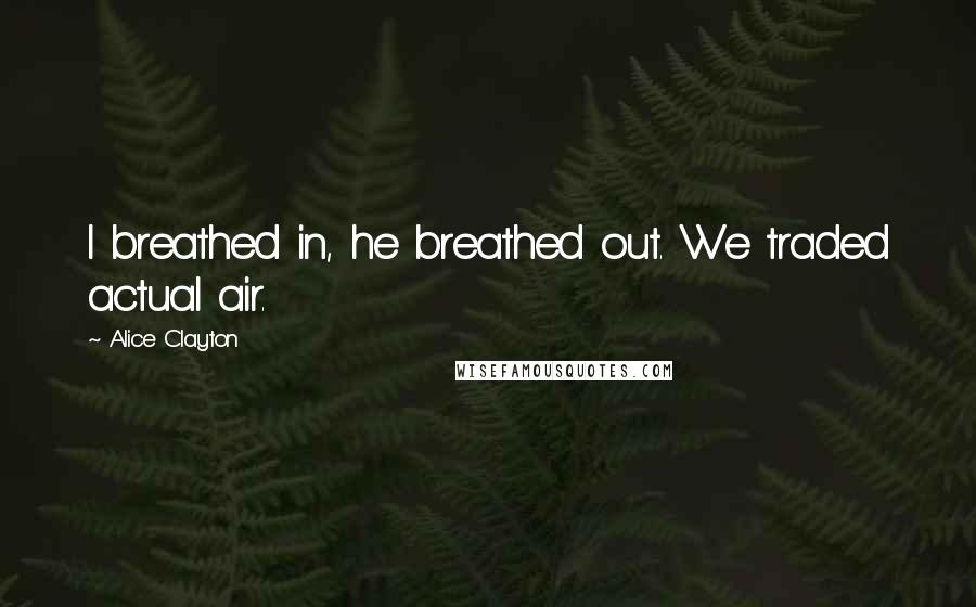 Alice Clayton Quotes: I breathed in, he breathed out. We traded actual air.
