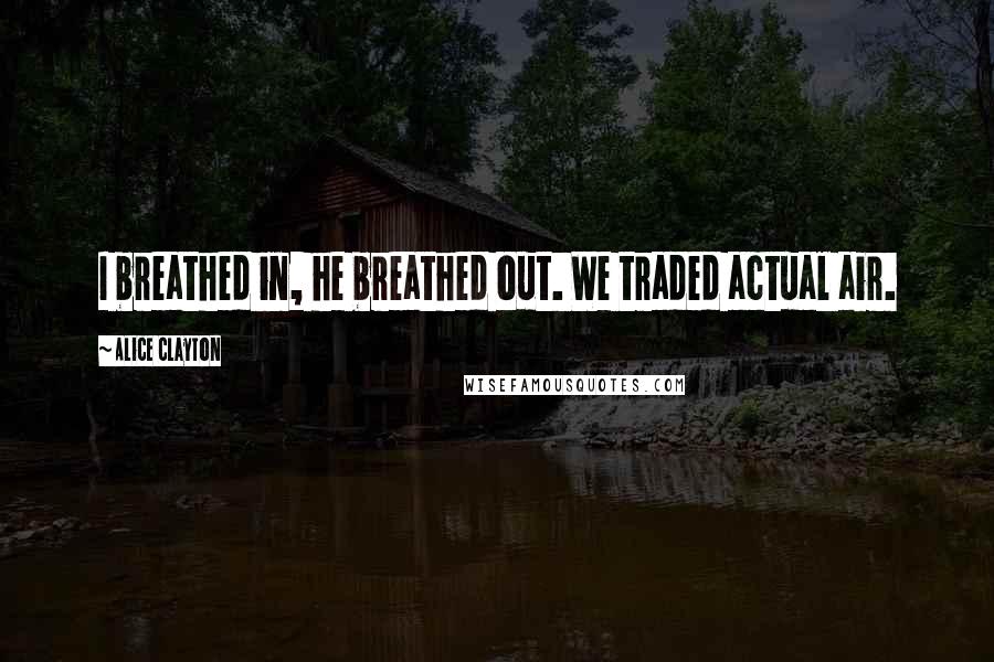 Alice Clayton Quotes: I breathed in, he breathed out. We traded actual air.