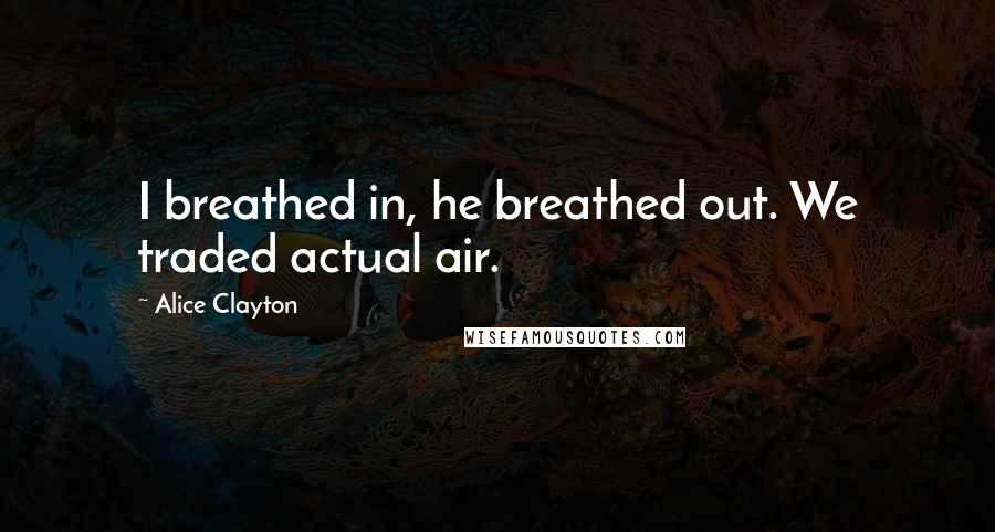 Alice Clayton Quotes: I breathed in, he breathed out. We traded actual air.