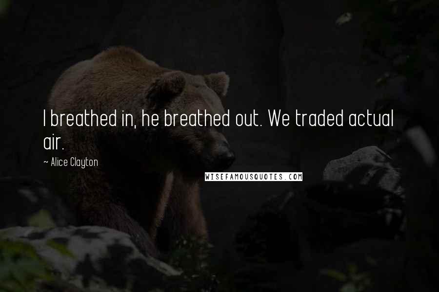 Alice Clayton Quotes: I breathed in, he breathed out. We traded actual air.