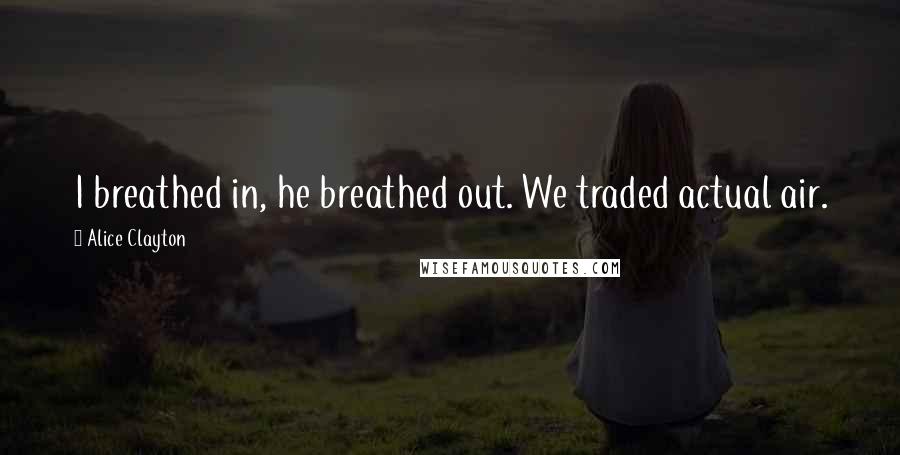 Alice Clayton Quotes: I breathed in, he breathed out. We traded actual air.