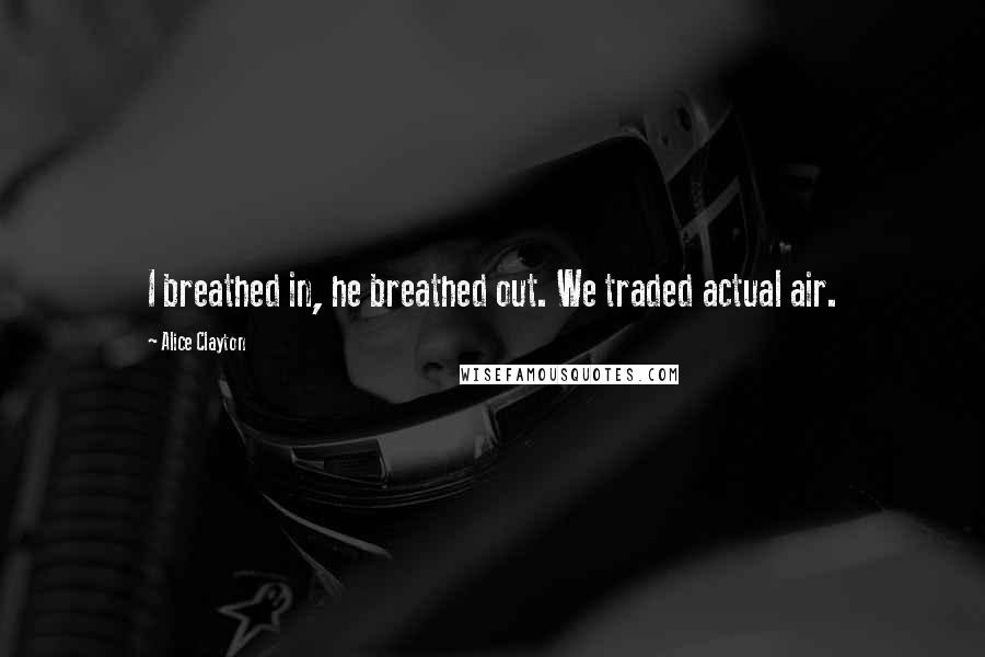 Alice Clayton Quotes: I breathed in, he breathed out. We traded actual air.