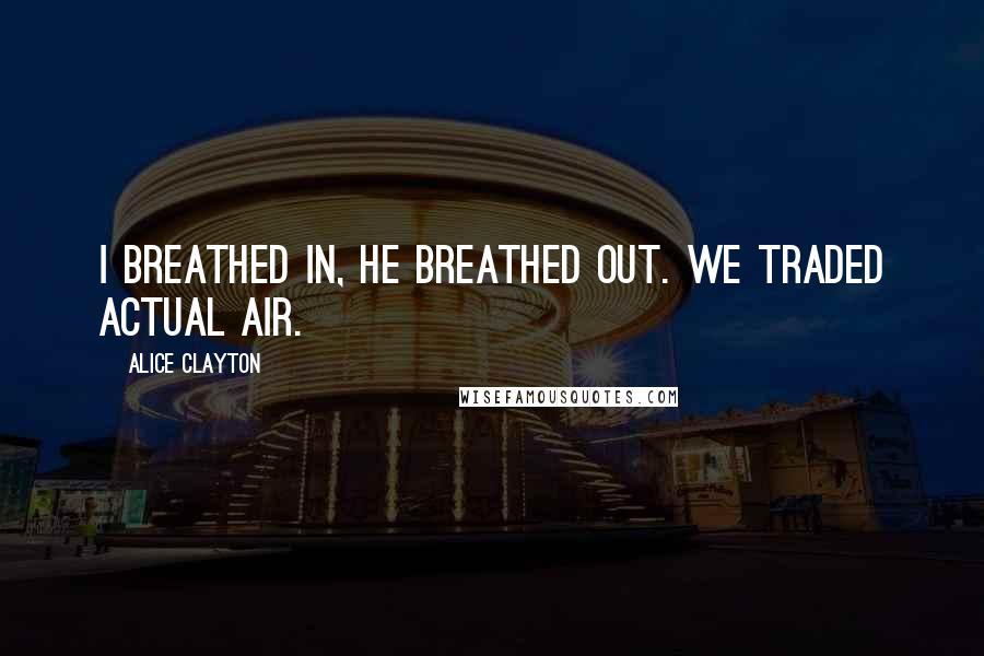 Alice Clayton Quotes: I breathed in, he breathed out. We traded actual air.