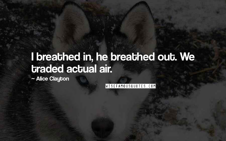 Alice Clayton Quotes: I breathed in, he breathed out. We traded actual air.