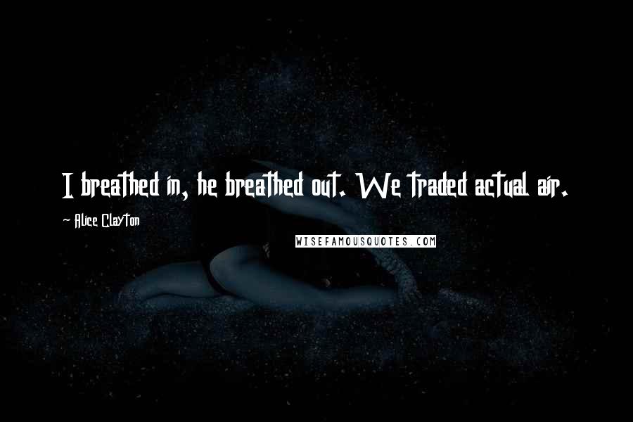 Alice Clayton Quotes: I breathed in, he breathed out. We traded actual air.