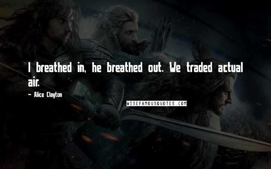 Alice Clayton Quotes: I breathed in, he breathed out. We traded actual air.