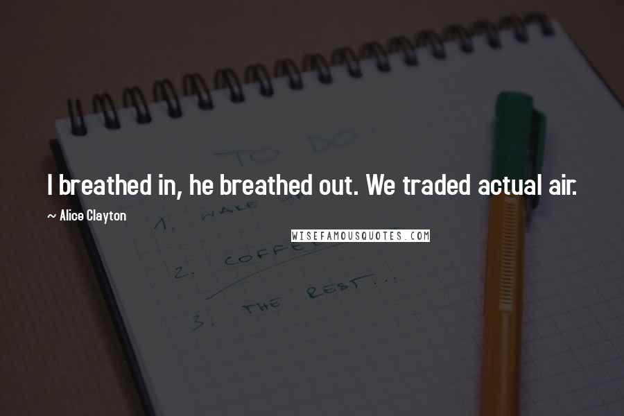 Alice Clayton Quotes: I breathed in, he breathed out. We traded actual air.