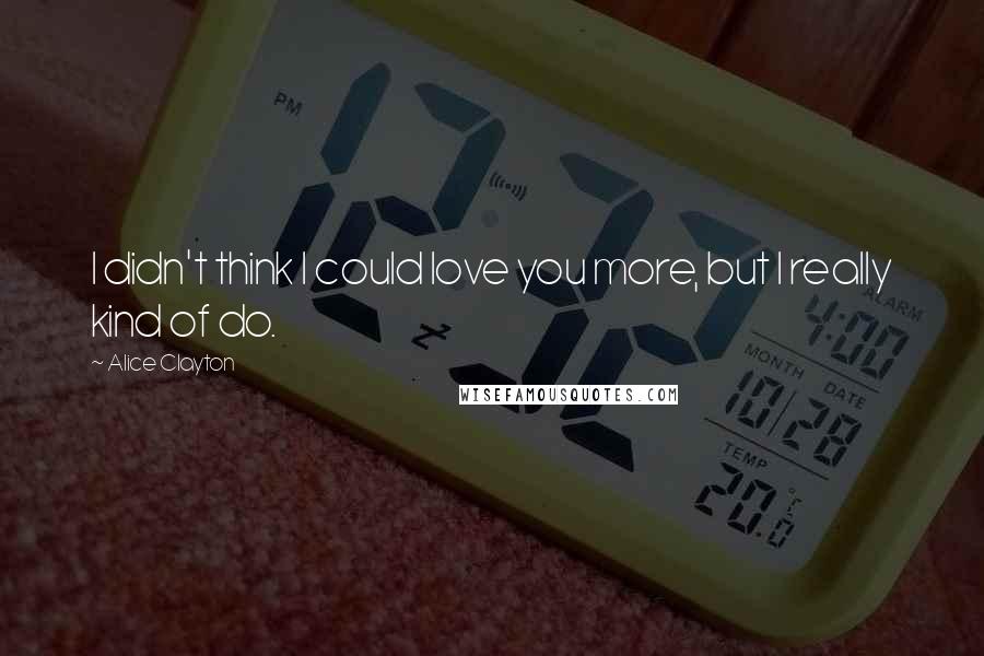 Alice Clayton Quotes: I didn't think I could love you more, but I really kind of do.