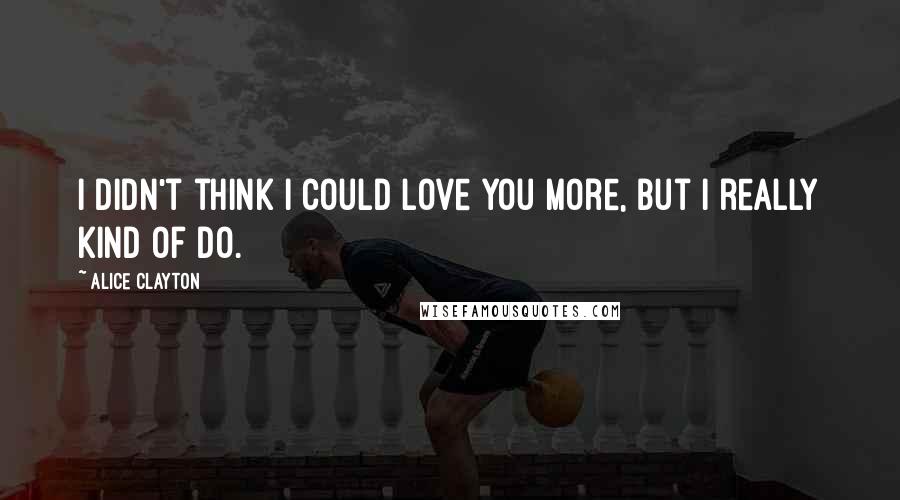 Alice Clayton Quotes: I didn't think I could love you more, but I really kind of do.