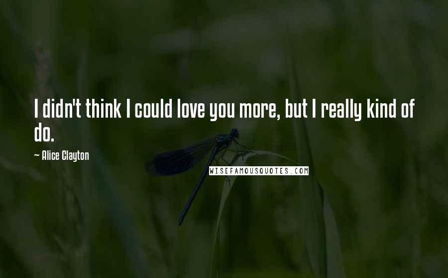 Alice Clayton Quotes: I didn't think I could love you more, but I really kind of do.