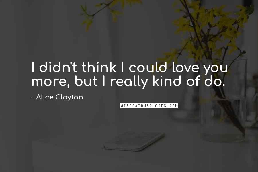 Alice Clayton Quotes: I didn't think I could love you more, but I really kind of do.