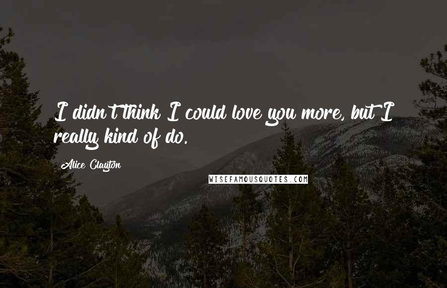 Alice Clayton Quotes: I didn't think I could love you more, but I really kind of do.