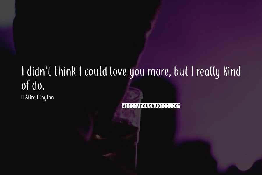 Alice Clayton Quotes: I didn't think I could love you more, but I really kind of do.