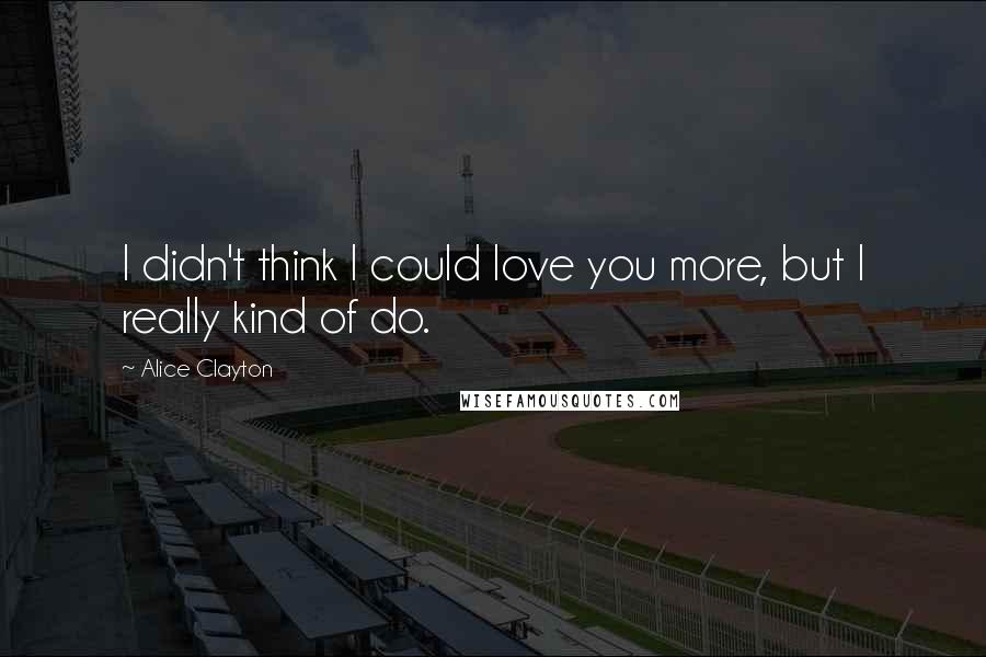 Alice Clayton Quotes: I didn't think I could love you more, but I really kind of do.
