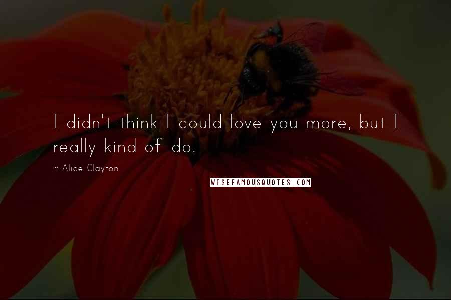 Alice Clayton Quotes: I didn't think I could love you more, but I really kind of do.