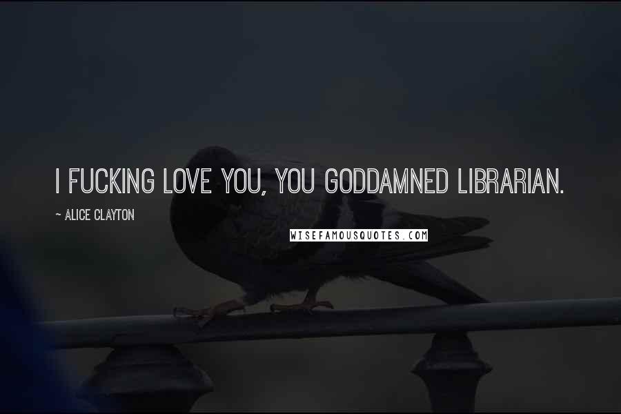 Alice Clayton Quotes: I fucking love you, you goddamned librarian.