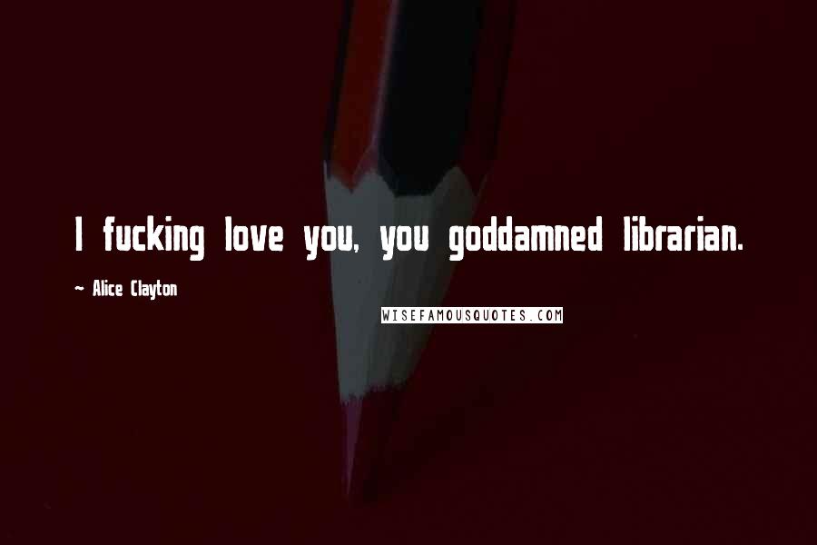 Alice Clayton Quotes: I fucking love you, you goddamned librarian.