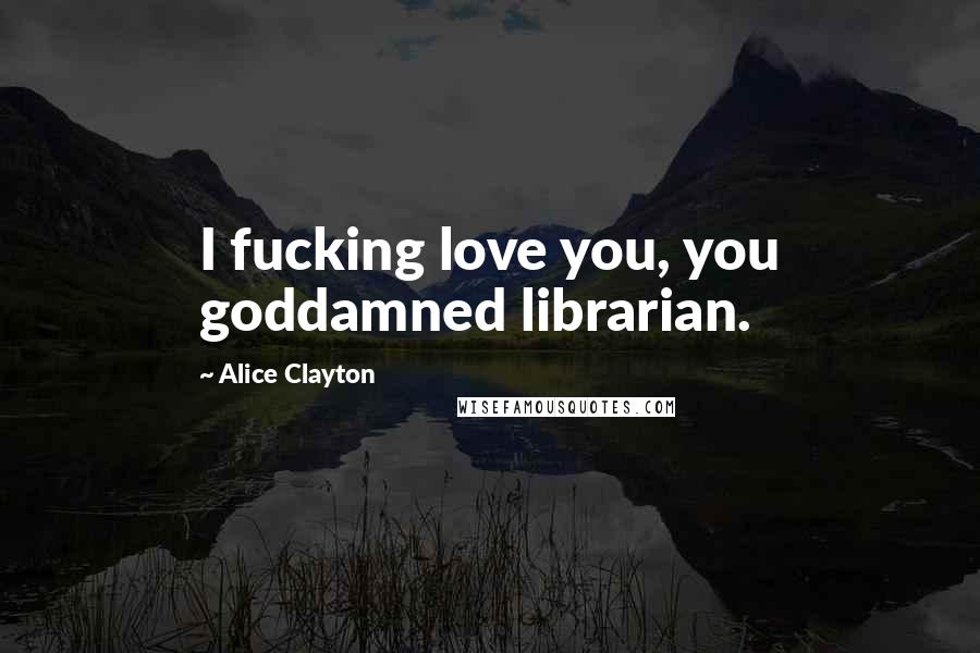 Alice Clayton Quotes: I fucking love you, you goddamned librarian.