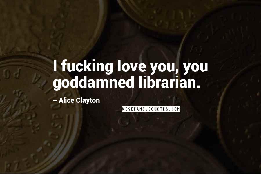 Alice Clayton Quotes: I fucking love you, you goddamned librarian.