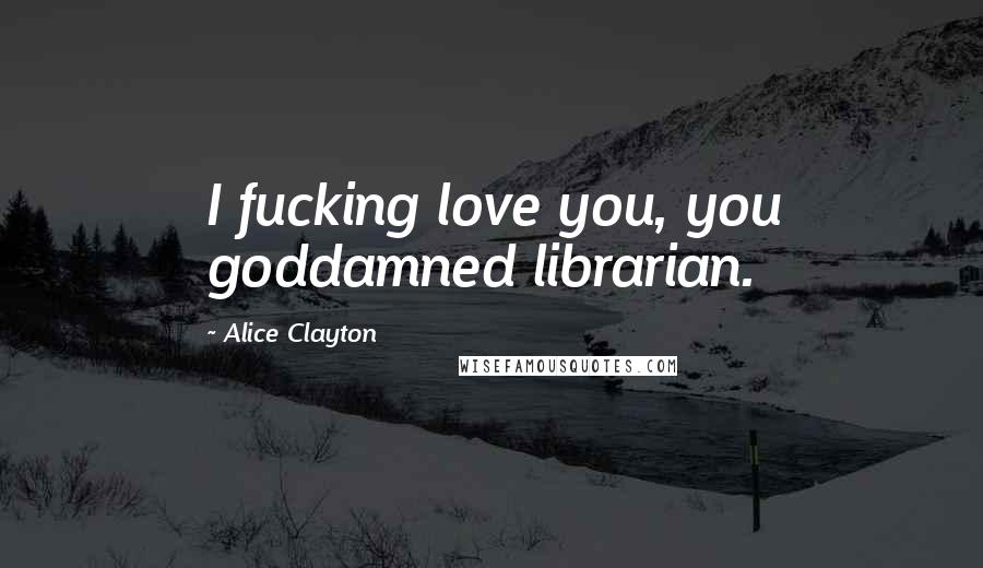 Alice Clayton Quotes: I fucking love you, you goddamned librarian.