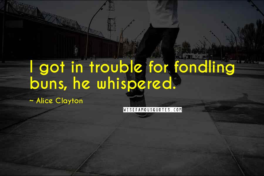 Alice Clayton Quotes: I got in trouble for fondling buns, he whispered.