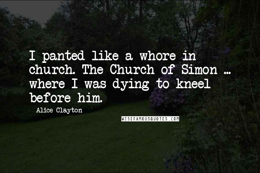 Alice Clayton Quotes: I panted like a whore in church. The Church of Simon ... where I was dying to kneel before him.