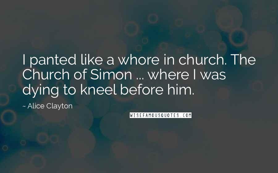 Alice Clayton Quotes: I panted like a whore in church. The Church of Simon ... where I was dying to kneel before him.