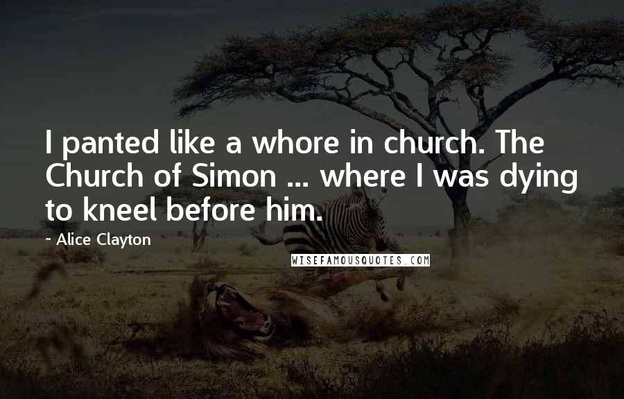 Alice Clayton Quotes: I panted like a whore in church. The Church of Simon ... where I was dying to kneel before him.