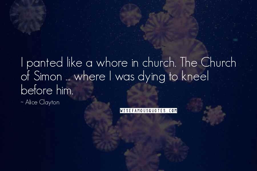 Alice Clayton Quotes: I panted like a whore in church. The Church of Simon ... where I was dying to kneel before him.