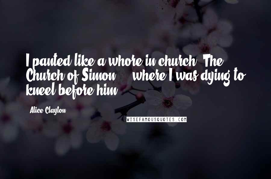 Alice Clayton Quotes: I panted like a whore in church. The Church of Simon ... where I was dying to kneel before him.