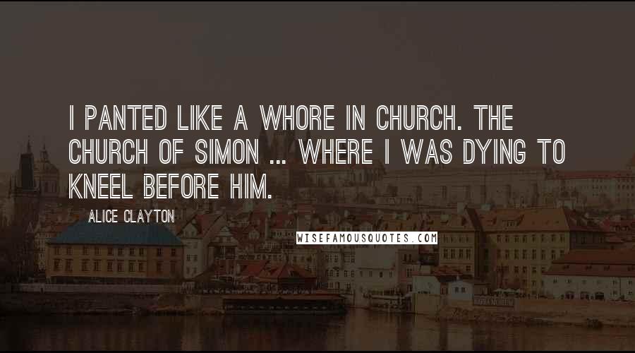 Alice Clayton Quotes: I panted like a whore in church. The Church of Simon ... where I was dying to kneel before him.