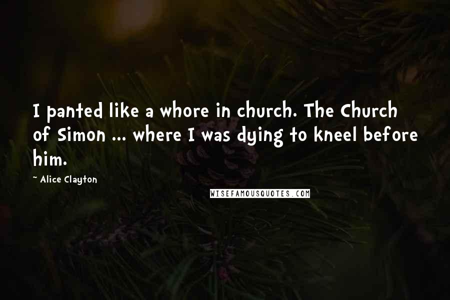 Alice Clayton Quotes: I panted like a whore in church. The Church of Simon ... where I was dying to kneel before him.