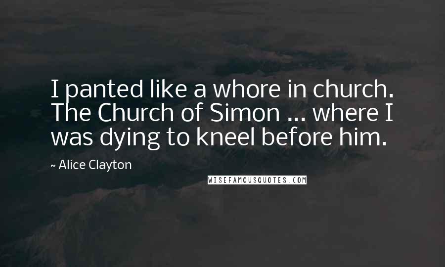 Alice Clayton Quotes: I panted like a whore in church. The Church of Simon ... where I was dying to kneel before him.