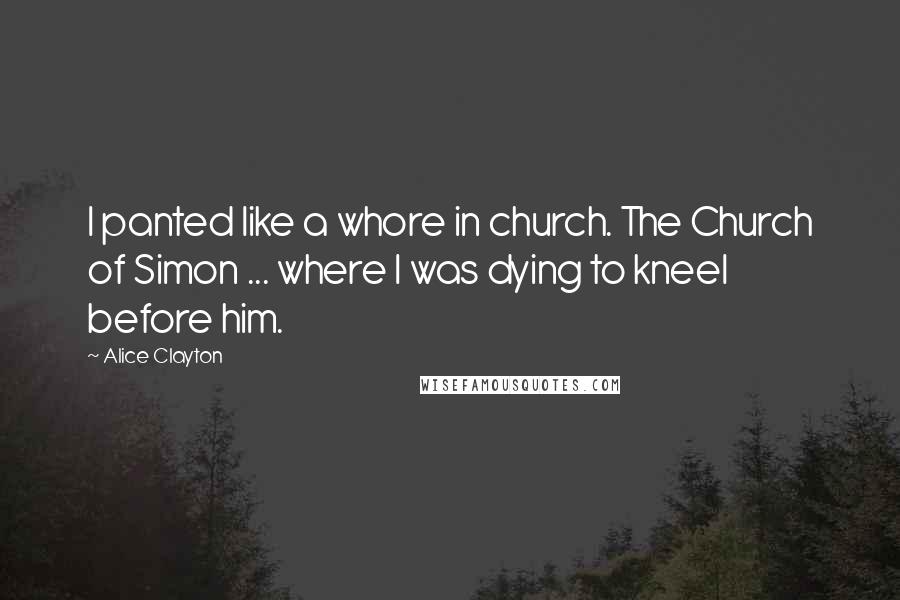 Alice Clayton Quotes: I panted like a whore in church. The Church of Simon ... where I was dying to kneel before him.