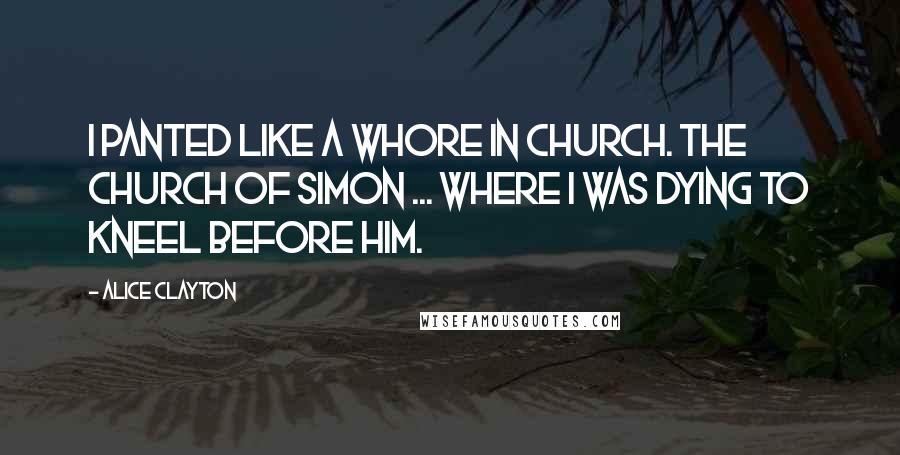 Alice Clayton Quotes: I panted like a whore in church. The Church of Simon ... where I was dying to kneel before him.