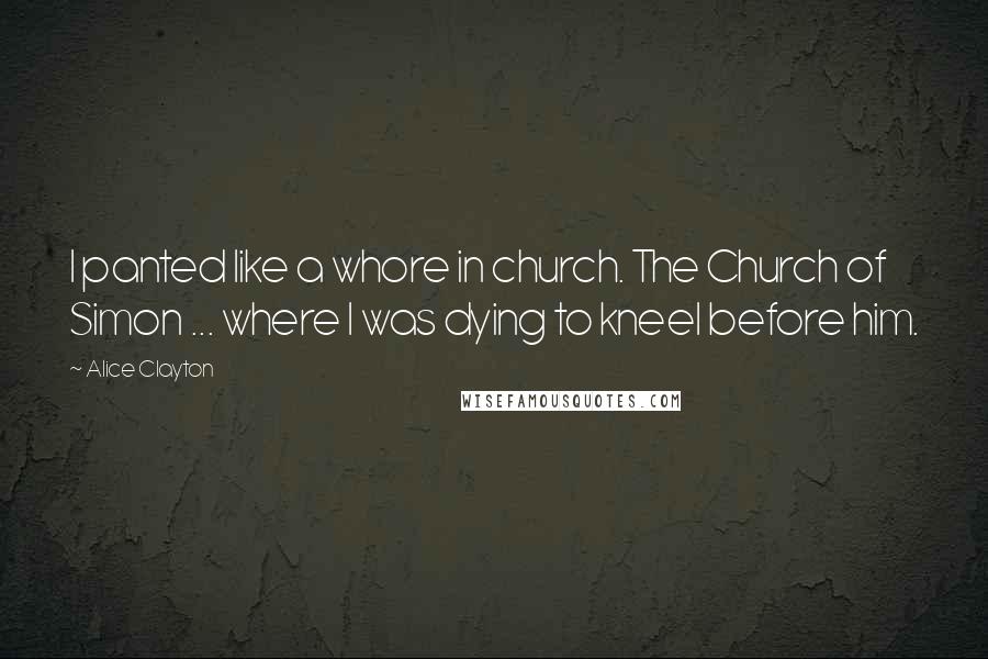 Alice Clayton Quotes: I panted like a whore in church. The Church of Simon ... where I was dying to kneel before him.