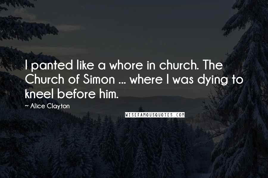 Alice Clayton Quotes: I panted like a whore in church. The Church of Simon ... where I was dying to kneel before him.