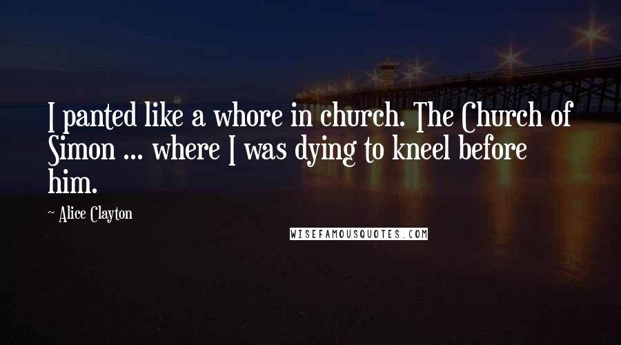 Alice Clayton Quotes: I panted like a whore in church. The Church of Simon ... where I was dying to kneel before him.