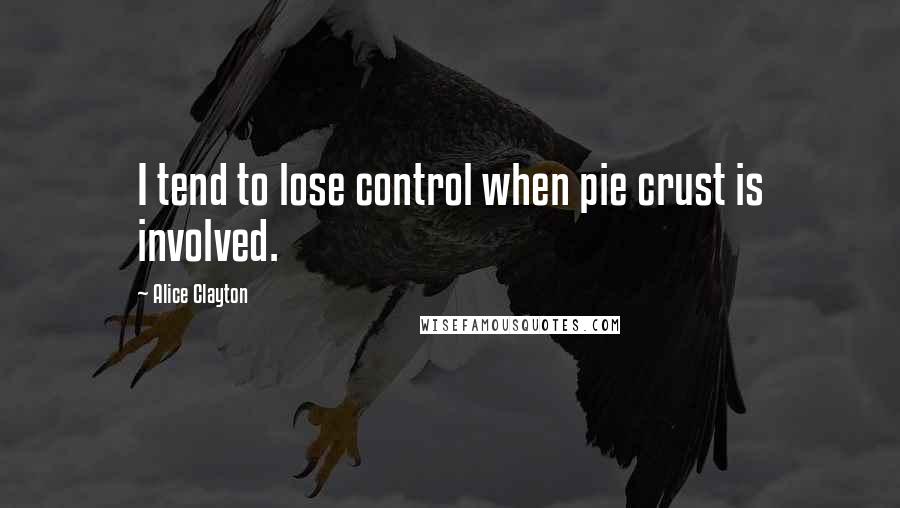 Alice Clayton Quotes: I tend to lose control when pie crust is involved.