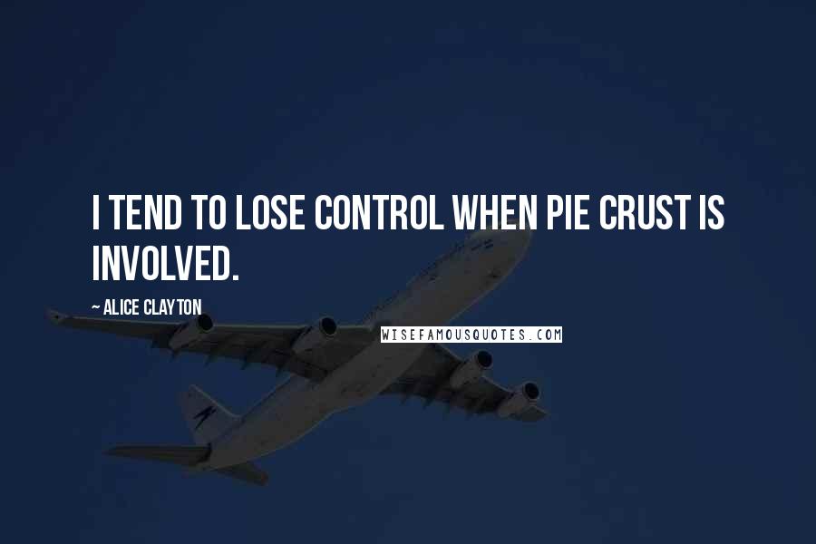 Alice Clayton Quotes: I tend to lose control when pie crust is involved.