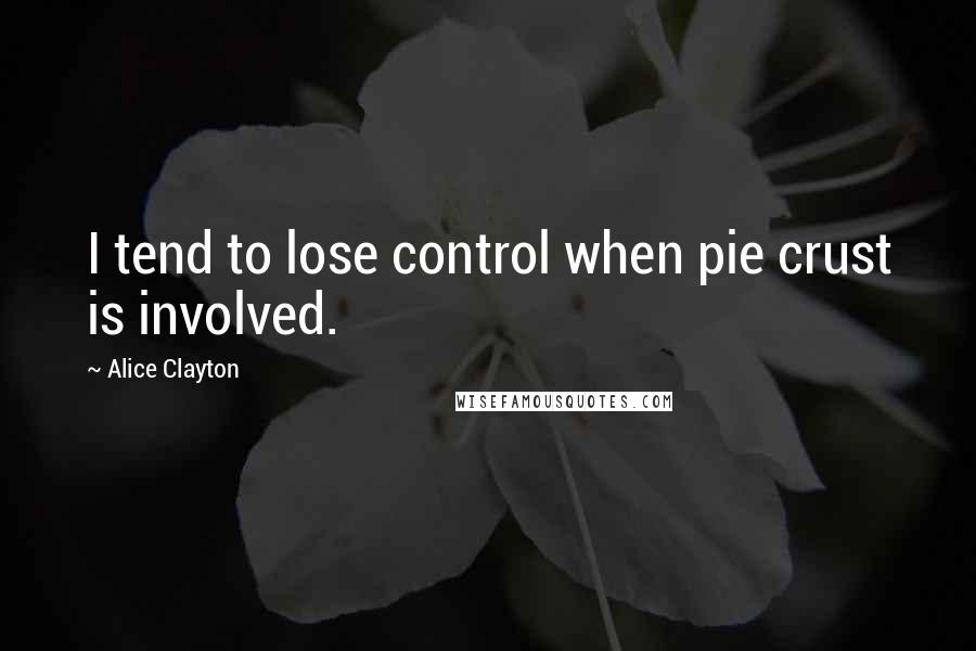 Alice Clayton Quotes: I tend to lose control when pie crust is involved.