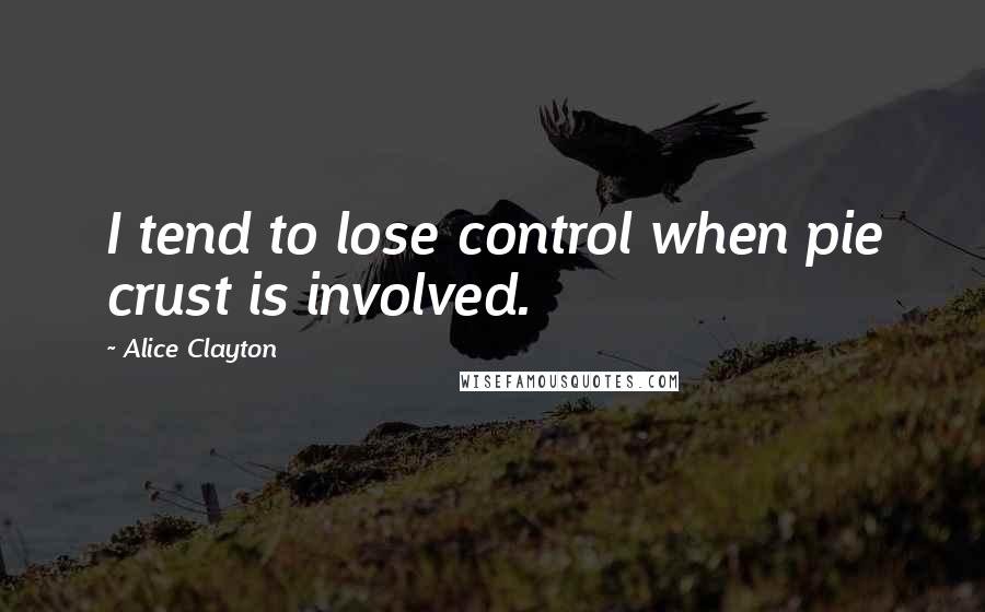 Alice Clayton Quotes: I tend to lose control when pie crust is involved.