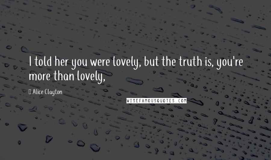Alice Clayton Quotes: I told her you were lovely, but the truth is, you're more than lovely,
