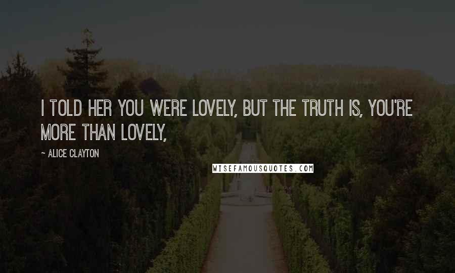 Alice Clayton Quotes: I told her you were lovely, but the truth is, you're more than lovely,